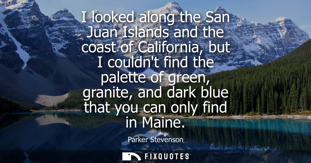 I looked along the San Juan Islands and the coast of California, but I couldnt find the palette of green, granite, and d