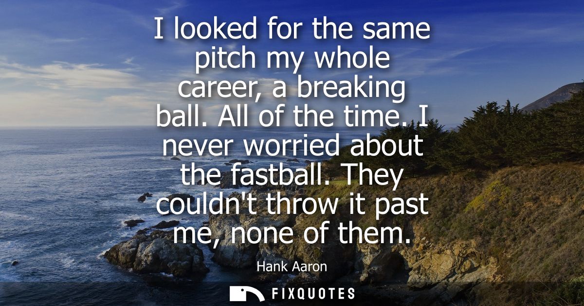 I looked for the same pitch my whole career, a breaking ball. All of the time. I never worried about the fastball.
