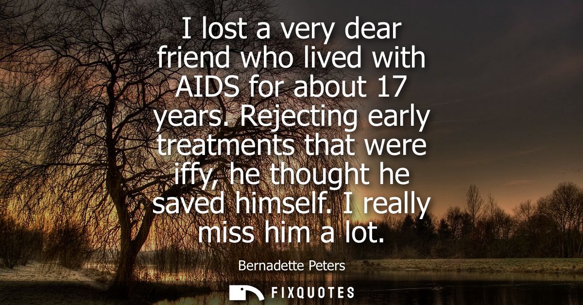 I lost a very dear friend who lived with AIDS for about 17 years. Rejecting early treatments that were iffy, he thought 