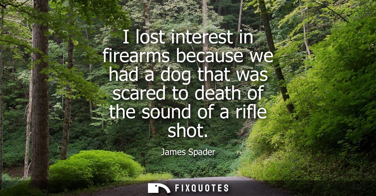 I lost interest in firearms because we had a dog that was scared to death of the sound of a rifle shot