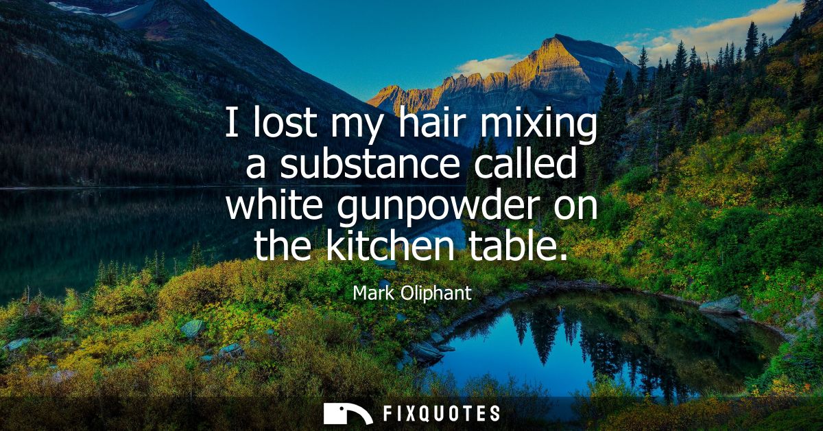 I lost my hair mixing a substance called white gunpowder on the kitchen table