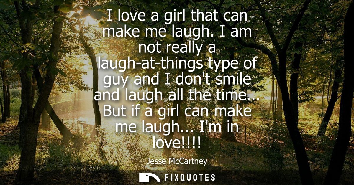 I love a girl that can make me laugh. I am not really a laugh-at-things type of guy and I dont smile and laugh all the t