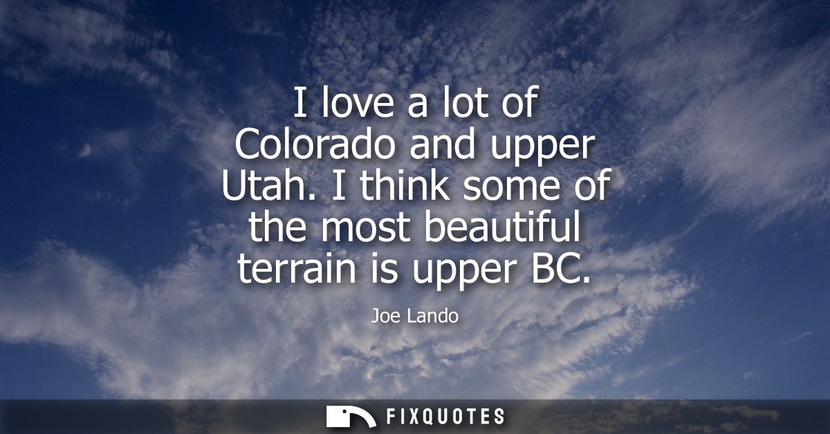 I love a lot of Colorado and upper Utah. I think some of the most beautiful terrain is upper BC