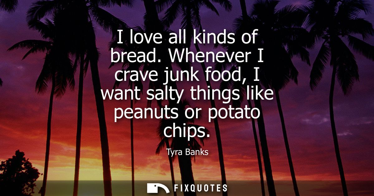 I love all kinds of bread. Whenever I crave junk food, I want salty things like peanuts or potato chips