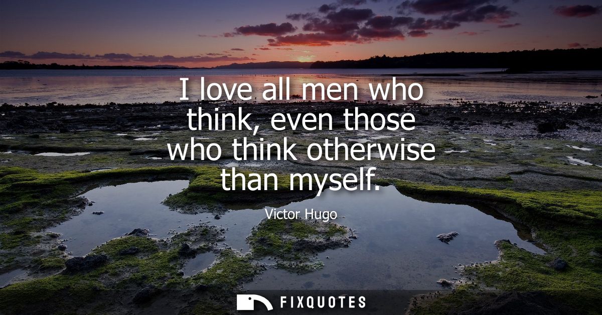 I love all men who think, even those who think otherwise than myself