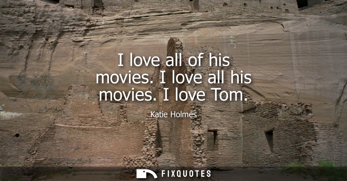 I love all of his movies. I love all his movies. I love Tom
