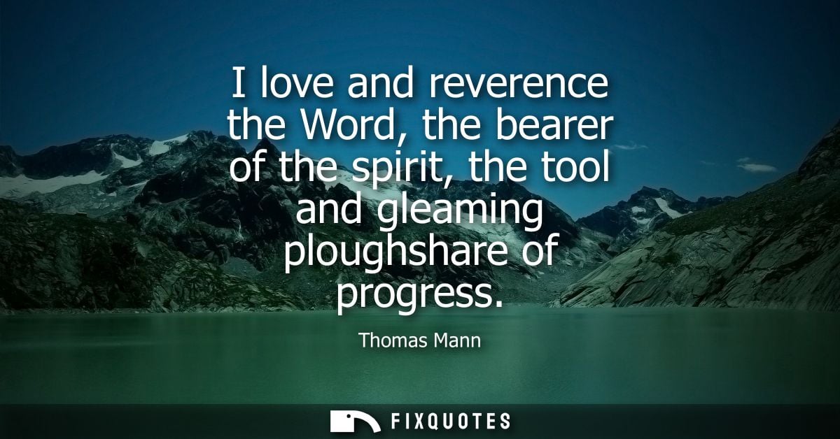 I love and reverence the Word, the bearer of the spirit, the tool and gleaming ploughshare of progress