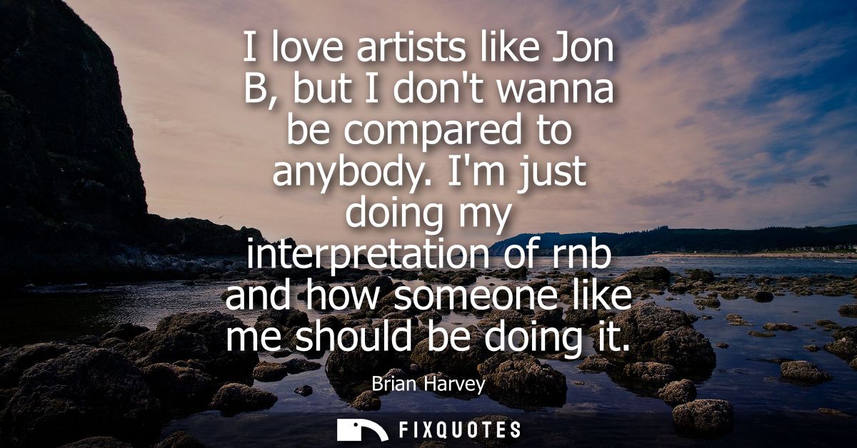 I love artists like Jon B, but I dont wanna be compared to anybody. Im just doing my interpretation of rnb and how someo