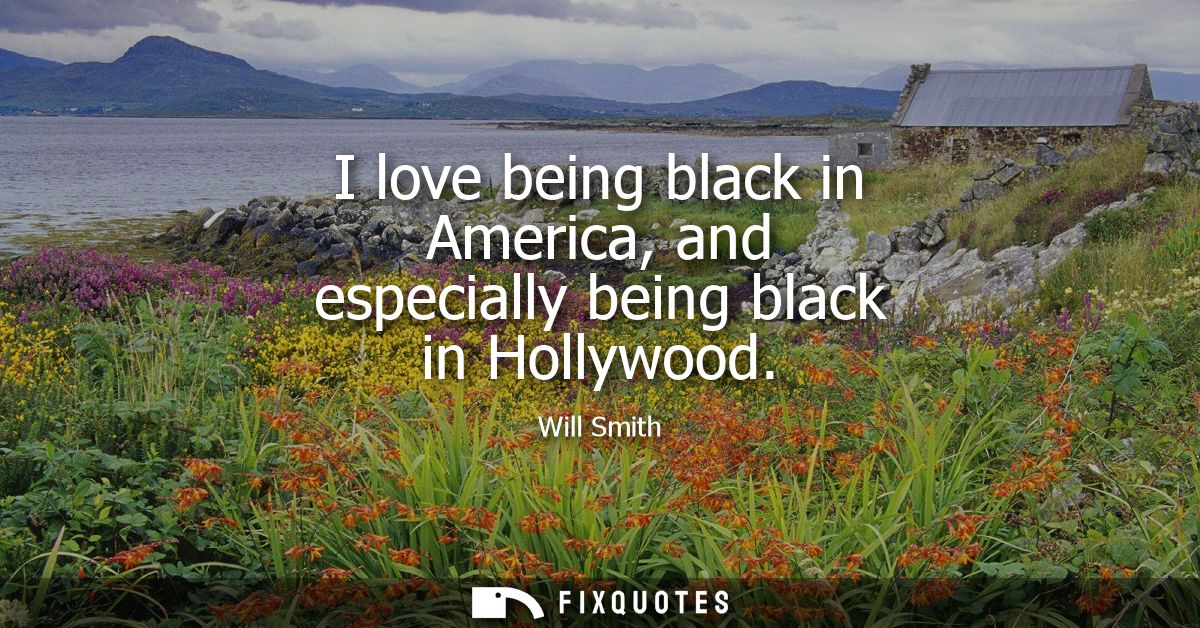 I love being black in America, and especially being black in Hollywood