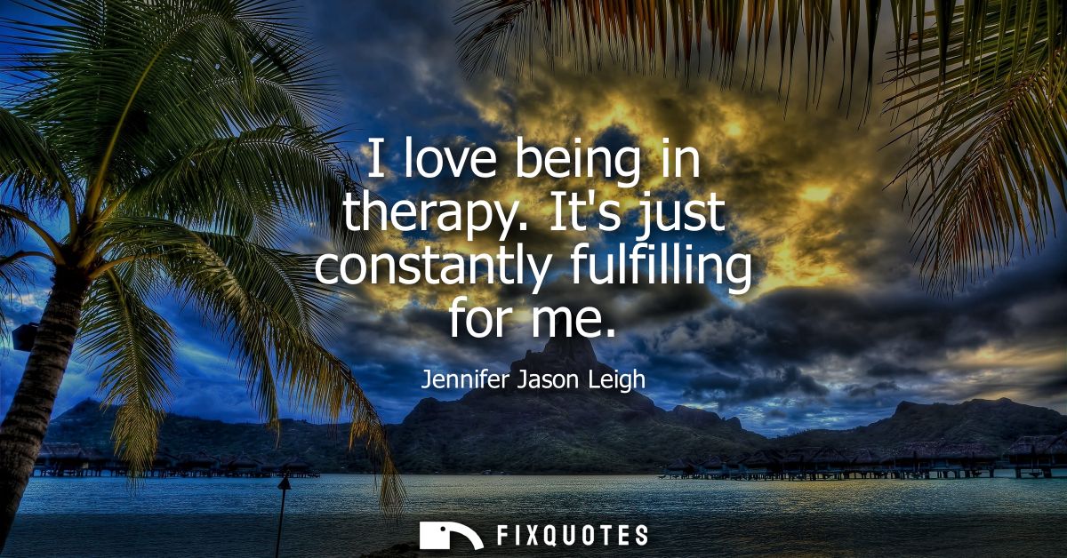 I love being in therapy. Its just constantly fulfilling for me