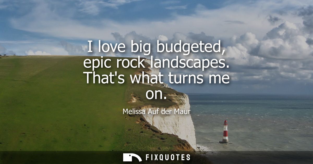 I love big budgeted, epic rock landscapes. Thats what turns me on