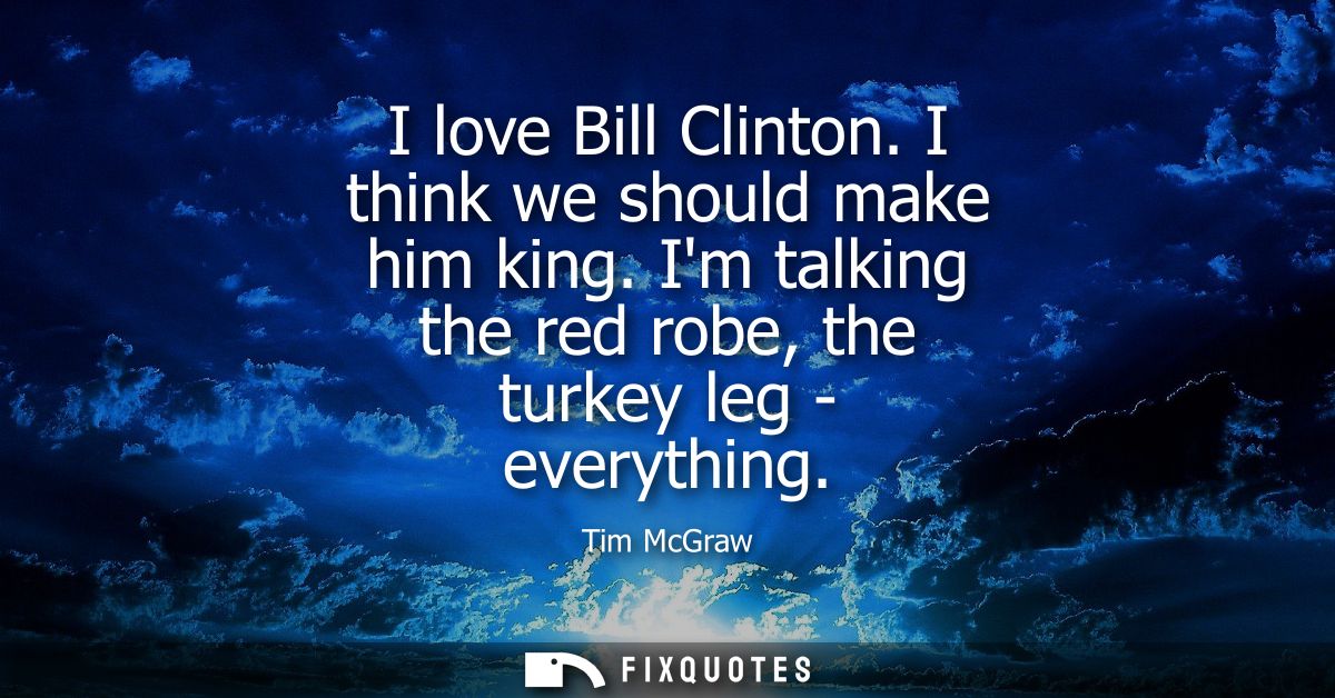 I love Bill Clinton. I think we should make him king. Im talking the red robe, the turkey leg - everything