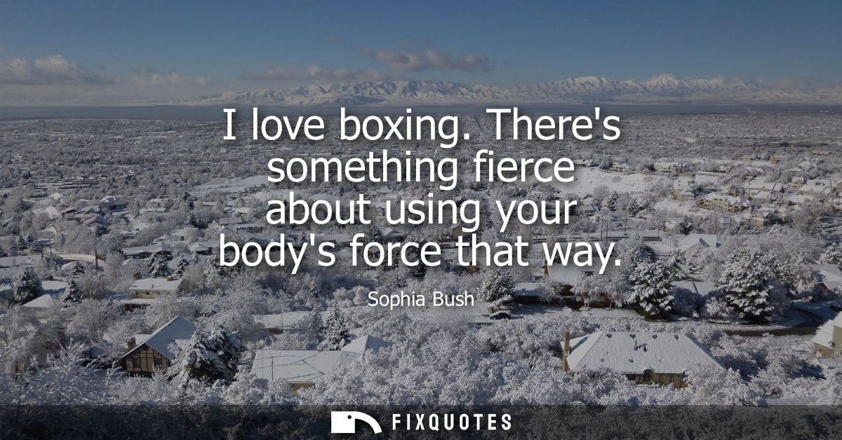 I love boxing. Theres something fierce about using your bodys force that way