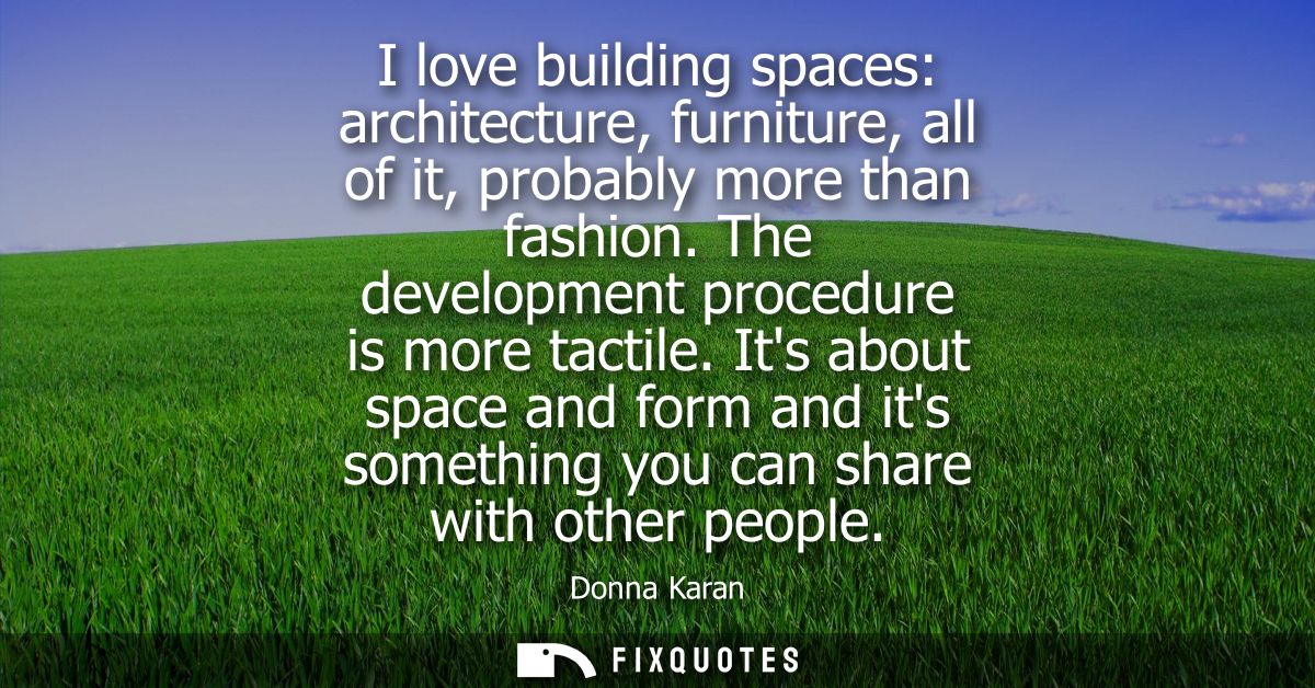 I love building spaces: architecture, furniture, all of it, probably more than fashion. The development procedure is mor