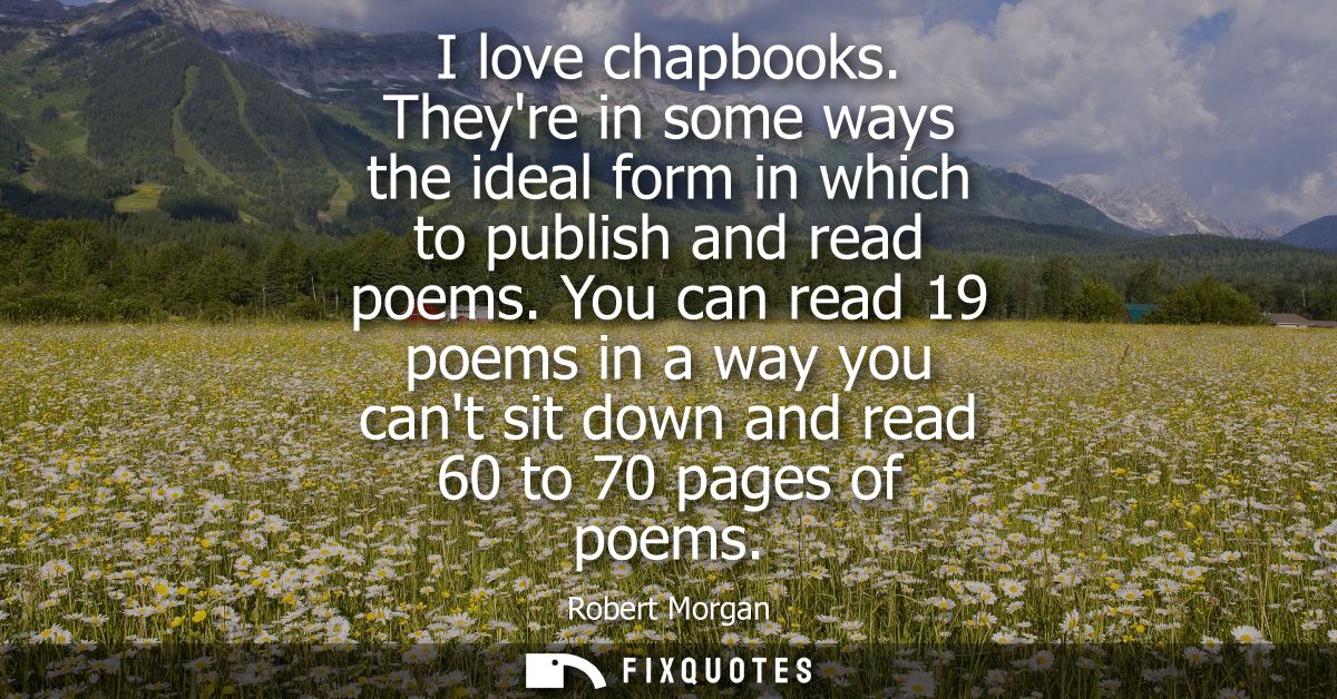 I love chapbooks. Theyre in some ways the ideal form in which to publish and read poems. You can read 19 poems in a way 