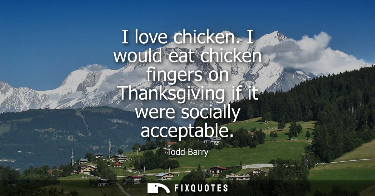 I love chicken. I would eat chicken fingers on Thanksgiving if it were socially acceptable