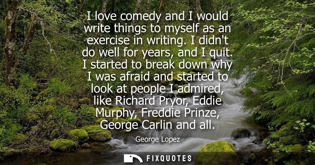 I love comedy and I would write things to myself as an exercise in writing. I didnt do well for years, and I quit.