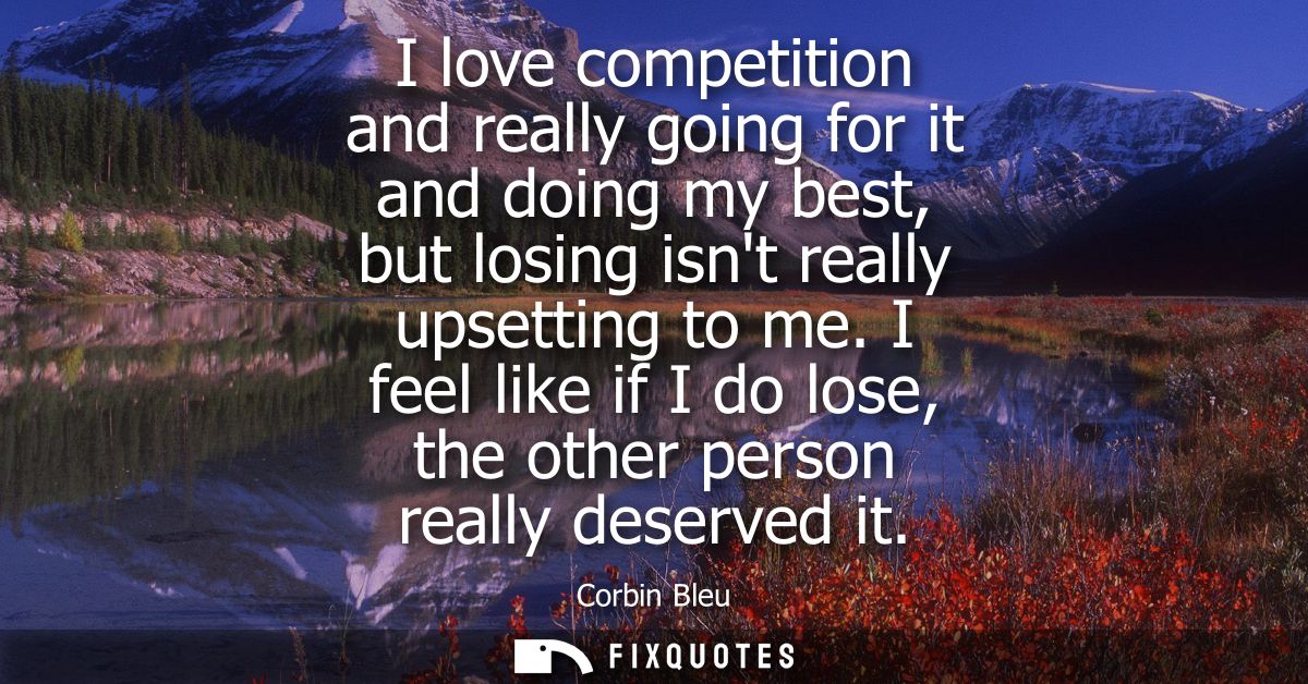 I love competition and really going for it and doing my best, but losing isnt really upsetting to me.