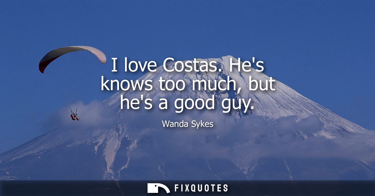 I love Costas. Hes knows too much, but hes a good guy