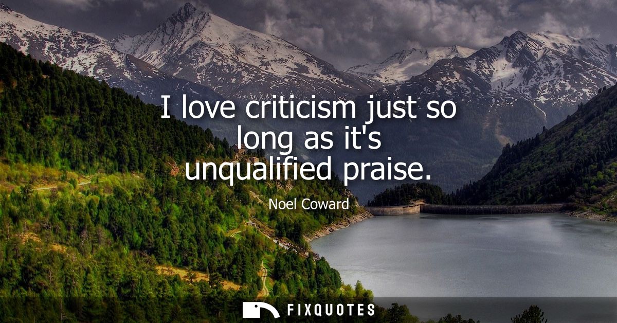I love criticism just so long as its unqualified praise