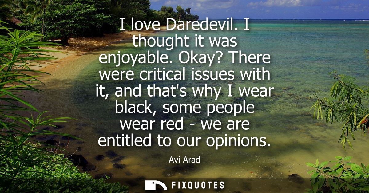 I love Daredevil. I thought it was enjoyable. Okay? There were critical issues with it, and thats why I wear black, some