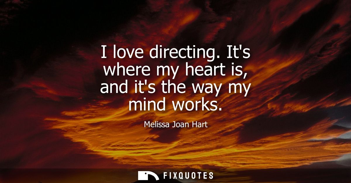 I love directing. Its where my heart is, and its the way my mind works