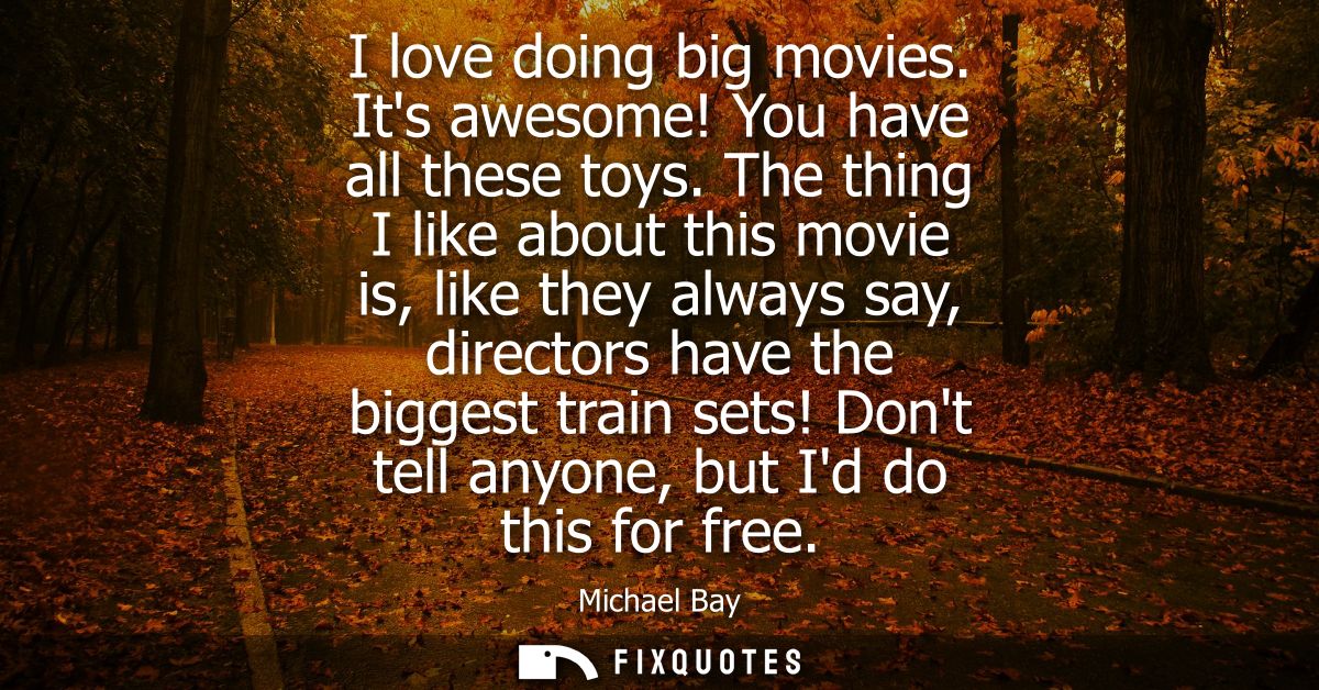 I love doing big movies. Its awesome! You have all these toys. The thing I like about this movie is, like they always sa