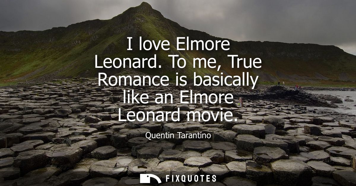 I love Elmore Leonard. To me, True Romance is basically like an Elmore Leonard movie