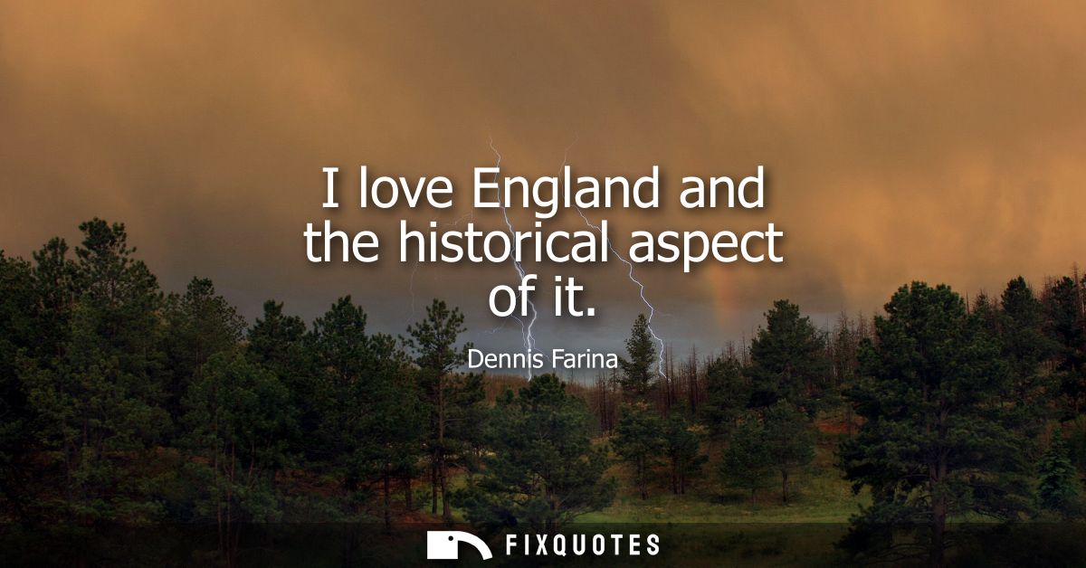I love England and the historical aspect of it