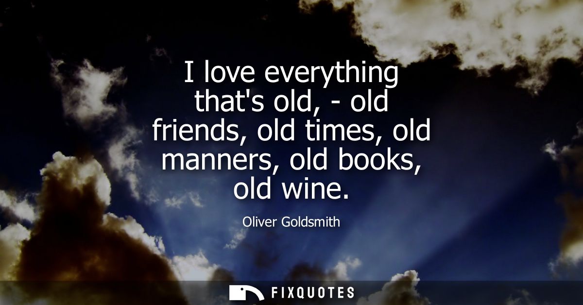 I love everything thats old, - old friends, old times, old manners, old books, old wine