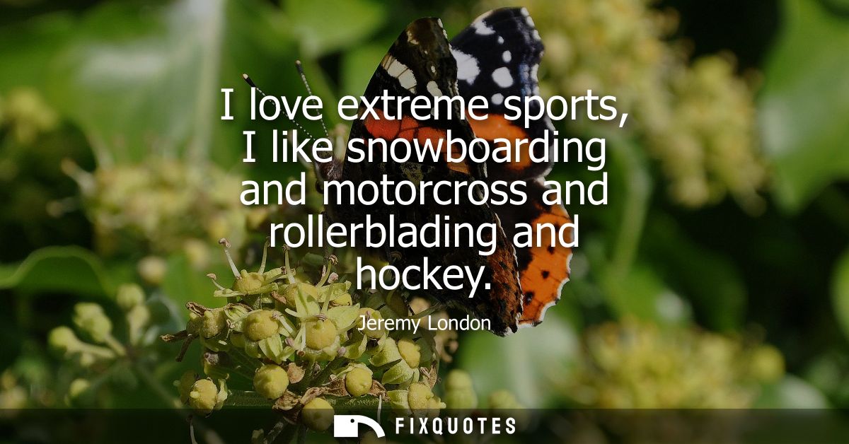 I love extreme sports, I like snowboarding and motorcross and rollerblading and hockey