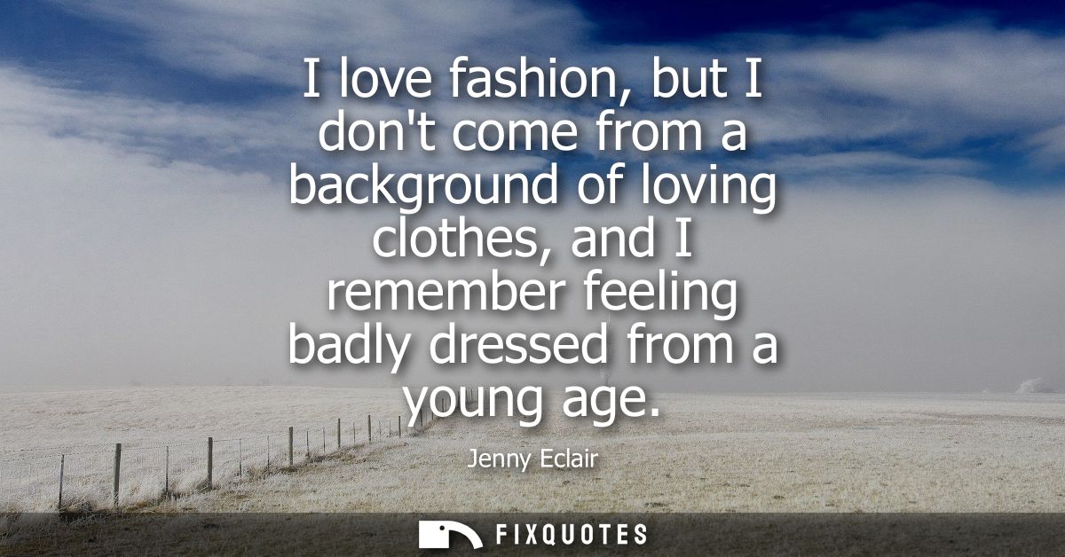 I love fashion, but I dont come from a background of loving clothes, and I remember feeling badly dressed from a young a