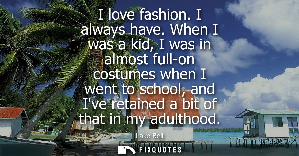 I love fashion. I always have. When I was a kid, I was in almost full-on costumes when I went to school, and Ive retaine