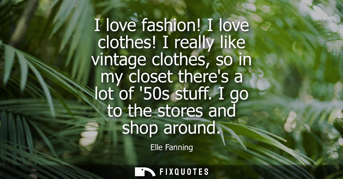 I love fashion! I love clothes! I really like vintage clothes, so in my closet theres a lot of 50s stuff. I go to the st