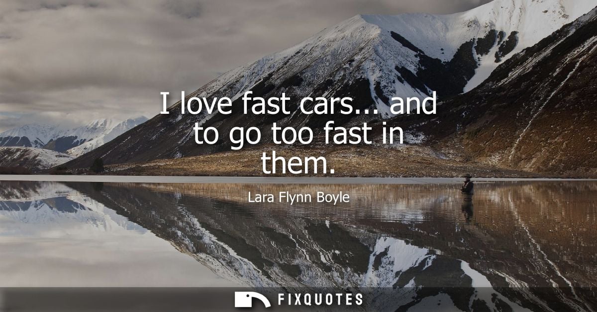I love fast cars... and to go too fast in them - Lara Flynn Boyle