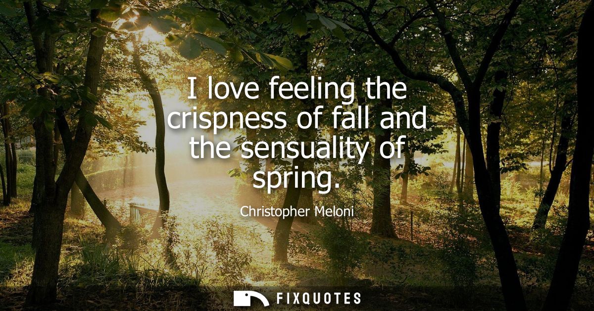I love feeling the crispness of fall and the sensuality of spring