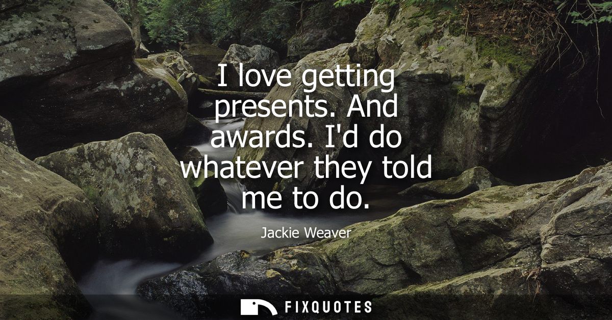 I love getting presents. And awards. Id do whatever they told me to do - Jackie Weaver