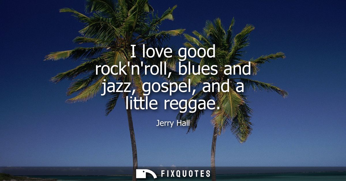 I love good rocknroll, blues and jazz, gospel, and a little reggae