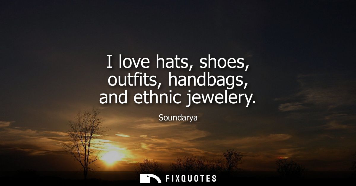 I love hats, shoes, outfits, handbags, and ethnic jewelery