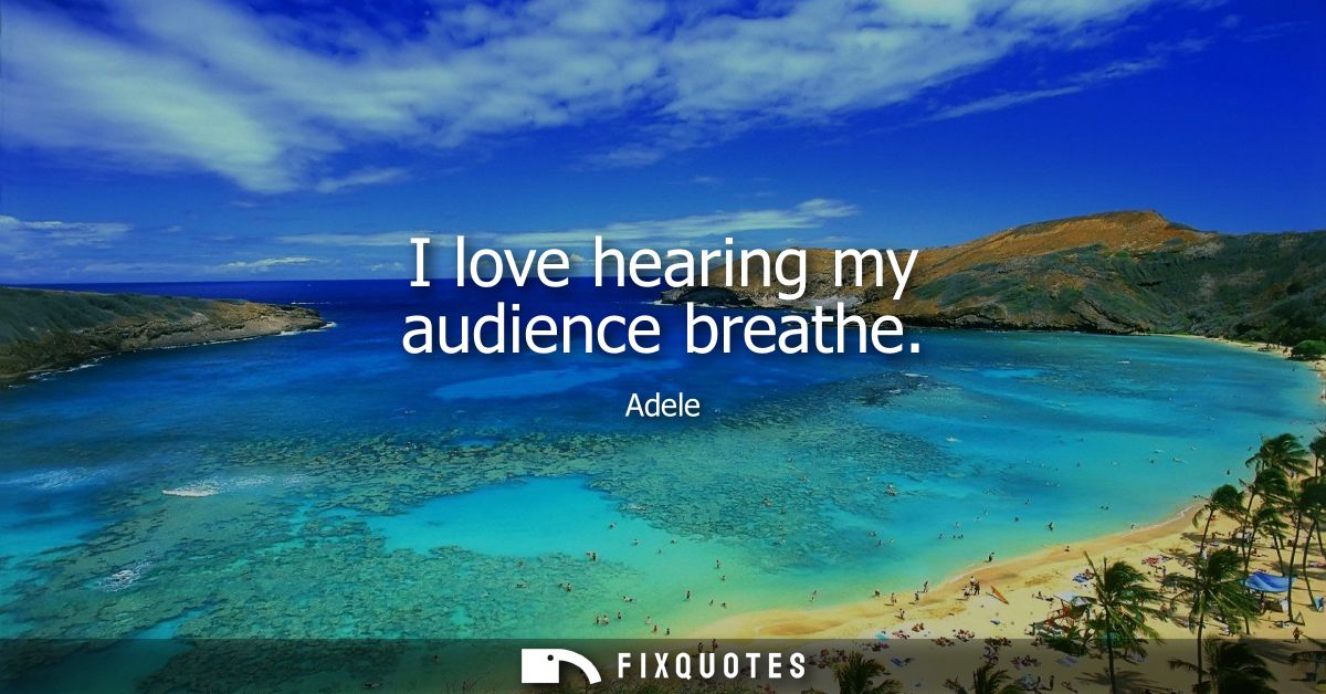 I love hearing my audience breathe