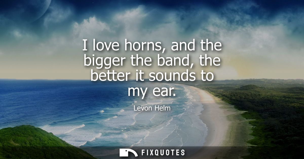 I love horns, and the bigger the band, the better it sounds to my ear