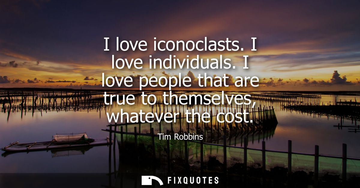 I love iconoclasts. I love individuals. I love people that are true to themselves, whatever the cost