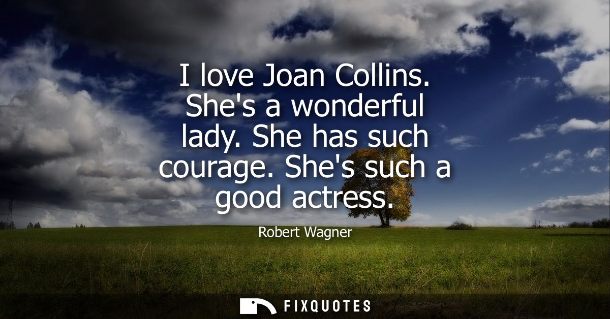 I love Joan Collins. Shes a wonderful lady. She has such courage. Shes such a good actress