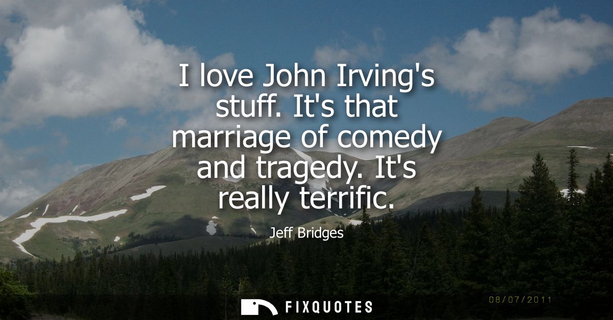 I love John Irvings stuff. Its that marriage of comedy and tragedy. Its really terrific