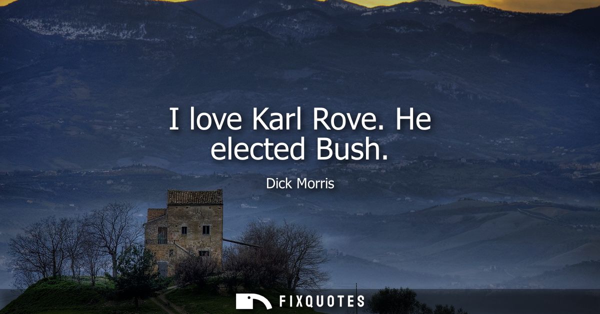 I love Karl Rove. He elected Bush