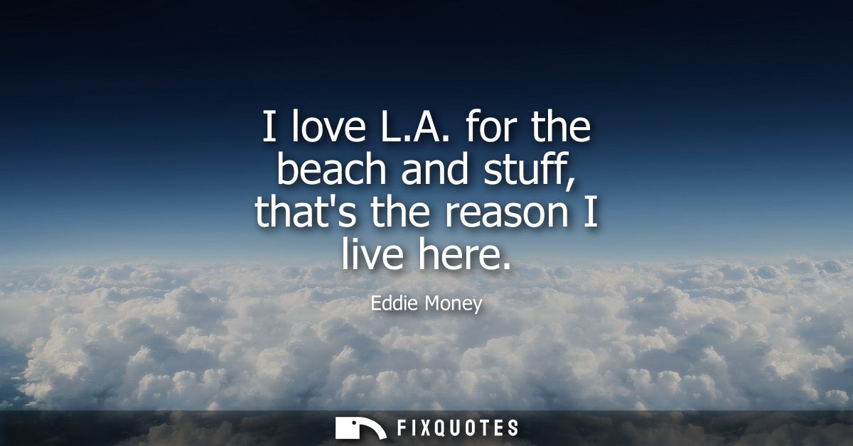 I love L.A. for the beach and stuff, thats the reason I live here