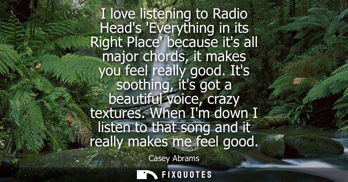 I love listening to Radio Heads Everything in its Right Place because its all major chords, it makes you feel really goo