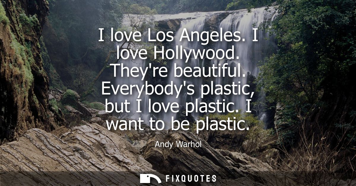 I love Los Angeles. I love Hollywood. Theyre beautiful. Everybodys plastic, but I love plastic. I want to be plastic