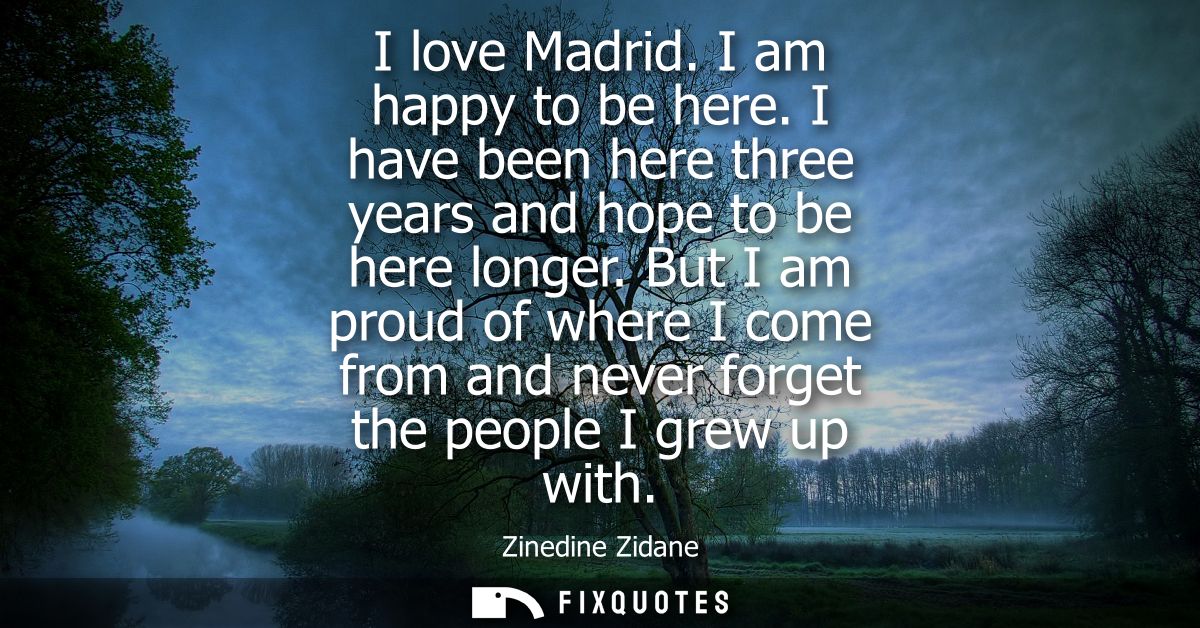 I love Madrid. I am happy to be here. I have been here three years and hope to be here longer. But I am proud of where I