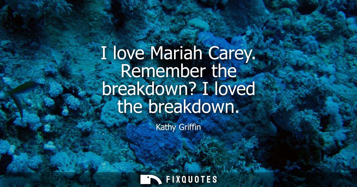I love Mariah Carey. Remember the breakdown? I loved the breakdown
